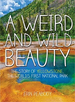 A Weird and Wild Beauty: The Story of Yellowstone, the World's First National Park by Erin Peabody
