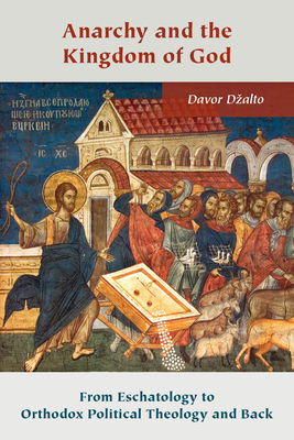 Anarchy and the Kingdom of God: From Eschatology to Orthodox Political Theology and Back by Davor Dzalto