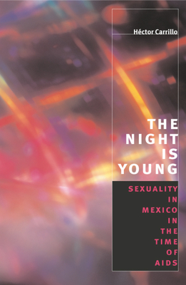 The Night Is Young: Sexuality in Mexico in the Time of AIDS by Héctor Carrillo