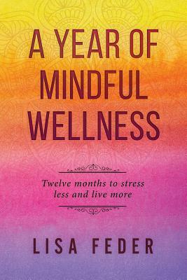 A Year of Mindful Wellness: Twelve Months to Stress Less and Live More by Lisa Feder