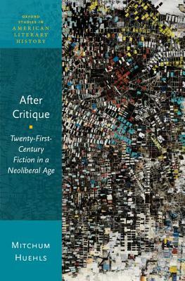 After Critique: Twenty-First-Century Fiction in a Neoliberal Age by Mitchum Huehls