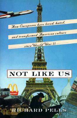 Not Like Us: How Europeans Have Loved, Hated, And Transformed American Culture Since World War II by Richard H. Pells