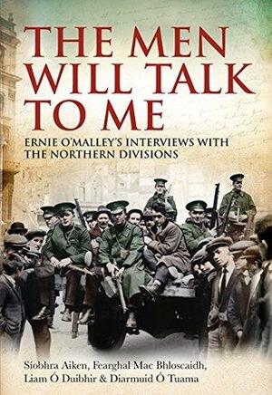 The Men Will Talk To Me: Ernie O'Malley's Interviews with the Northern Divisions by Diarmuid Ó Tuama, Fearghal Mac Bhloscaidh, Síobhra Aiken, Ernie O'Malley, Liam Ó Duibhir