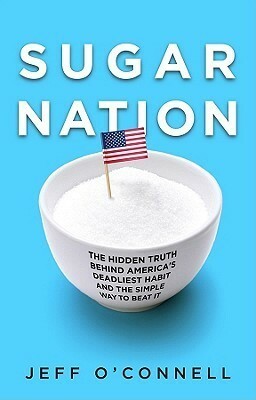 Sugar Nation: The Hidden Truth Behind America's Deadliest Habit and the Simple Way to Beat It by Jeff O'Connell