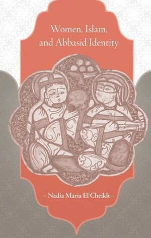 Women, Islam, and Abbasid Identity by Nadia El Cheikh