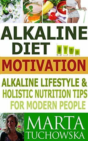 Alkaline Diet: MOTIVATION: Alkaline Lifestyle and Holistic Nutrition Tips for Modern People (Weight Loss Motivation, Alkaline Diet Book 2) by Marta Tuchowska