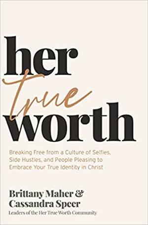 Her True Worth: Breaking Free from a Culture of Selfies, Side Hustles, and People Pleasing to Embrace Your True Identity in Christ by Brittany Maher, Cassandra Speer