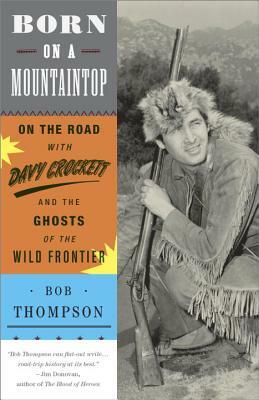 Born on a Mountaintop: On the Road with Davy Crockett and the Ghosts of the Wild Frontier by Bob Thompson