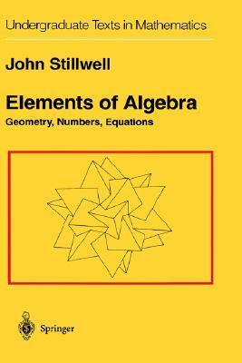 Elements of Algebra: Geometry, Numbers, Equations by John Stillwell