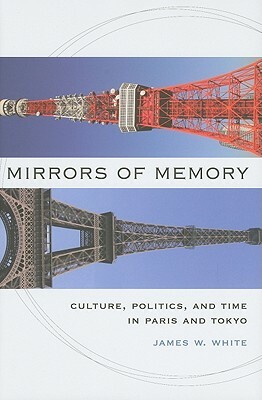 Mirrors of Memory: Culture, Politics, and Time in Paris and Tokyo by James W. White