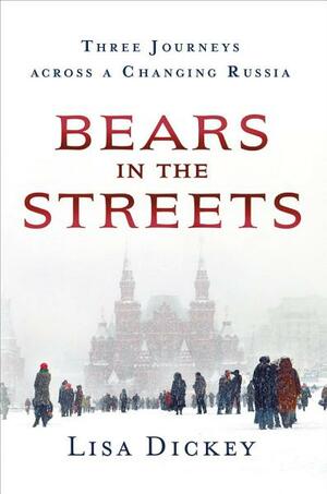 Bears in the Streets: Three Journeys Across a Changing Russia by Lisa Dickey