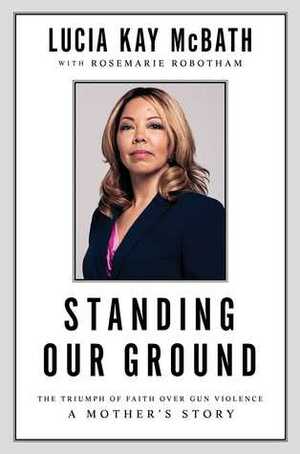 Standing Our Ground: The Triumph of Faith Over Gun Violence: A Mother's Story by Rosemarie Robotham, Lucia Kay McBath
