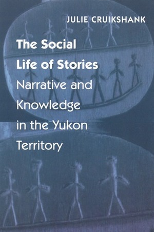 The Social Life of Stories: Narrative and Knowledge in the Yukon Territory by Julie Cruikshank