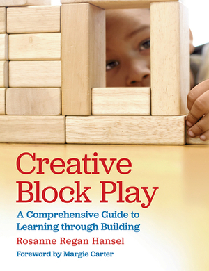 Creative Block Play: A Comprehensive Guide to Learning through Building by Margie Carter, Rosanne Hansel