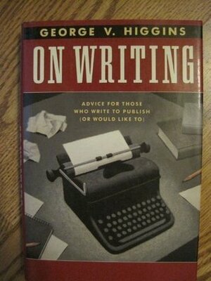 On Writing: Advice For Those Who Write To Publish (Or Would Like To) by George V. Higgins