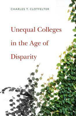 Unequal Colleges in the Age of Disparity by Charles T. Clotfelter