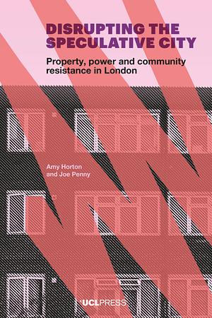 Disrupting the Speculative City: Property, power and community resistance in London by Amy Horton, Joe Penny