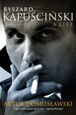 Ryszard Kapuscinski: A Life by Artur Domosławski