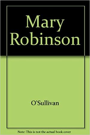 Mary Robinson: The Life And Times Of An Irish Liberal by Michael O'Sullivan