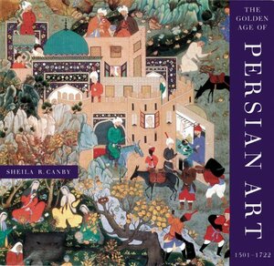 The Golden Age of Persian Art 1501-1722 by Sheila R. Canby