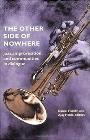 The Other Side of Nowhere: Jazz, Improvisation, and Communities in Dialogue by Daniel Fischlin, Ajay Heble