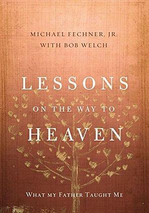 Lessons on the Way to Heaven: What My Father Taught Me by Bob Welch, Michael Fechner Jr., Michael Fechner Jr.