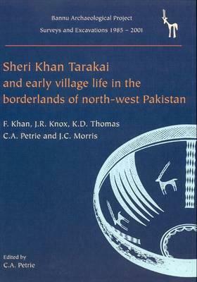Sheri Khan Tarakai and Early Village Life in the Borderlands of North-West Pakistan: Bannu Archaeological Project Surveys and Excavations 1985-2001 by J. R. Knox, Farid Khan, Cameron A. Petrie