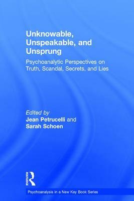 Unknowable, Unspeakable, and Unsprung: Psychoanalytic Perspectives on Truth, Scandal, Secrets, and Lies by 