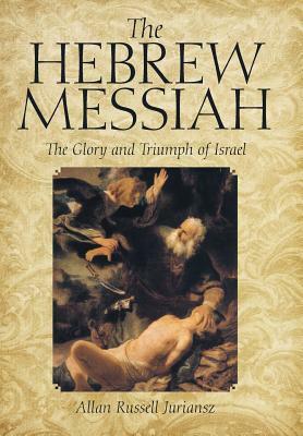 The Hebrew Messiah: The Glory and Triumph of Israel by Allan Russell Juriansz