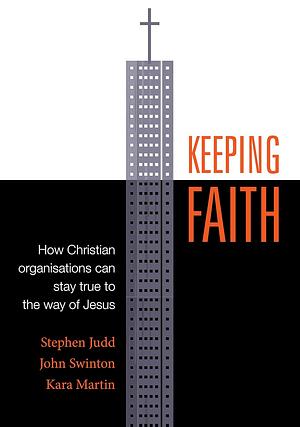 Keeping Faith: How Christian Organisations Can Stay True to the Way of Jesus by John Swinton, Kara Martin, Stephen Judd