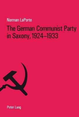 The German Communist Party in Saxony, 1924-1933: Factionalism, Fratricide and Political Failure by Norman Laporte