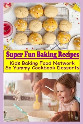 Super Fun Baking Recipes: Kids Baking Food Network - So Yummy Cookbook Desserts by Michael Greenwell
