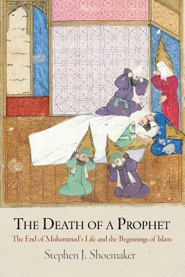 The Death of a Prophet: The End of Muhammad's Life and the Beginnings of Islam by Stephen J. Shoemaker