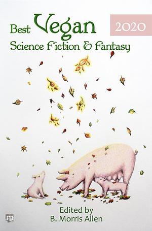 Best Vegan Science Fiction & Fantasy 2020 by B. Morris Allen, Mikko Rauhala, Travis Wade Beaty, Abra Staffin-Wiebe, Amelia Fisher, Bo Balder, Douglas Anstruther, Rachel Ayers, Chris Panatier, Charles Schoenfeld, Thomas Ha, Marisca Pichette, Liam Hogan, Gustavo Bondoni, L. Chan