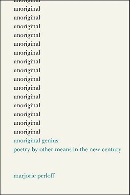 Unoriginal Genius: Poetry by Other Means in the New Century by Marjorie Perloff