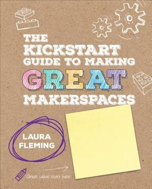 The Kickstart Guide to Making Great Makerspaces by Laura Fleming