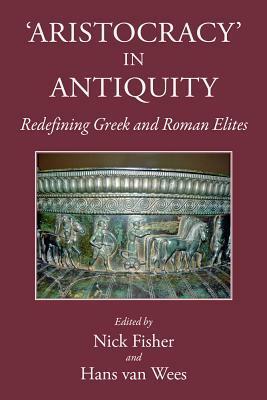 Aristocracy in Antiquity: Redefining Greek and Roman Elites by Nick Fisher, Hans van Wees