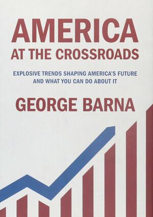 America at the Crossroads: Explosive Trends Shaping America's Future and What You Can Do about It by George Barna