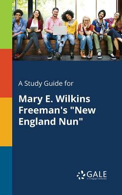 A Study Guide for Mary E. Wilkins Freeman's New England Nun by Cengage Learning Gale