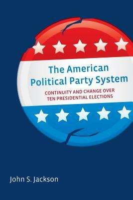 The American Political Party System: Continuity and Change Over Ten Presidential Elections by John S. Jackson