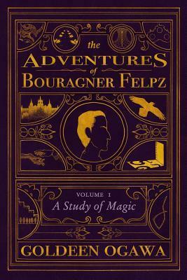 The Adventures of Bouragner Felpz, Volume I: A Study of Magic by Goldeen Ogawa
