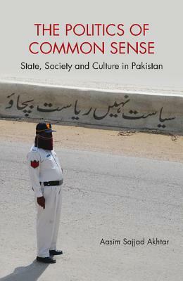 The Politics of Common Sense: State, Society and Culture in Pakistan by Aasim Sajjad Akhtar
