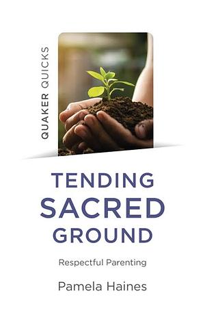 Quaker Quicks - Tending Sacred Ground: Respectful Parenting by Pamela Haines