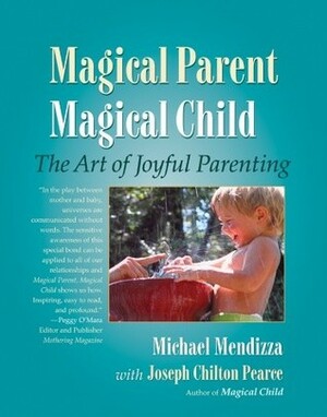 Magical Parent Magical Child: The Art of Joyful Parenting by Michael Mendizza, Joseph Chilton Pearce