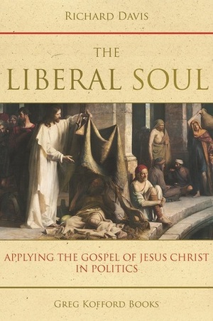 The Liberal Soul: Applying the Gospel of Jesus Christ in Politics by Richard Davis