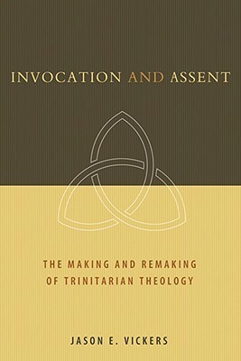 Invocation and Assent: The Making and Remaking of Trinitarian Theology by Jason E. Vickers