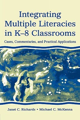 Integrating Multiple Literacies in K-8 Classrooms: Cases, Commentaries, and Practical Applications by Janet C. Richards, Michael C. McKenna