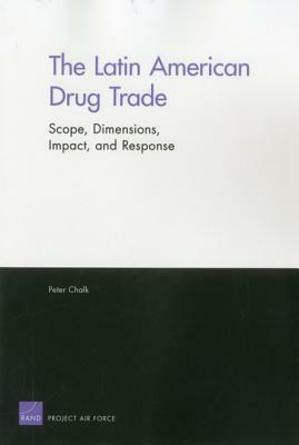 The Latin American Drug Trade: Scope, Dimensions, Impact, and Response by Peter Chalk