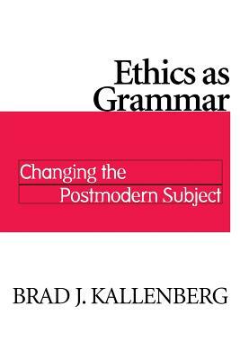 Ethics as Grammar: Changing the Postmodern Subject by Brad J. Kallenberg