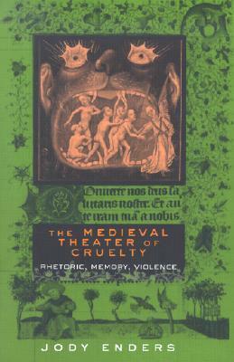 The Medieval Theater of Cruelty: Rhetoric, Memory, Violence by Jody Enders